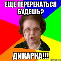 еще перерекаться будешь? дикарка!!!