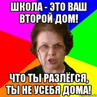 Школа - это ваш второй дом! Что ты разлёгся, ты не усебя дома!