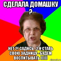 сделала домашку ? нет ?! садись , 2 и ставь свою задницу - будем воспитывать )))))