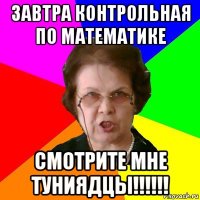 ЗАВТРА КОНТРОЛЬНАЯ ПО МАТЕМАТИКЕ СМОТРИТЕ МНЕ ТУНИЯДЦЫ!!!!!!