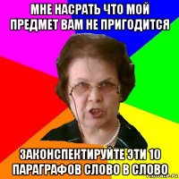 Мне насрать что мой предмет вам не пригодится законспектируйте эти 10 параграфов слово в слово