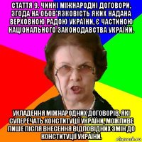 Стаття 9. Чинні міжнародні договори, згода на обов'язковість яких надана Верховною Радою України, є частиною національного законодавства України. Укладення міжнародних договорів, які суперечать Конституції України, можливе лише після внесення відповідних змін до Конституції України.