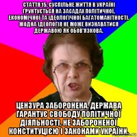 Стаття 15. Суспільне життя в Україні ґрунтується на засадах політичної, економічної та ідеологічної багатоманітності. Жодна ідеологія не може визнаватися державою як обов'язкова. Цензура заборонена. Держава гарантує свободу політичної діяльності, не забороненої Конституцією і законами України.