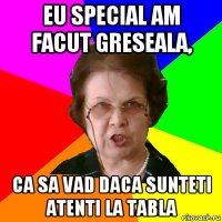 eu special am facut greseala, ca sa vad daca sunteti atenti la tabla