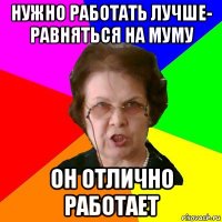 Нужно работать лучше- равняться на муму он отлично работает