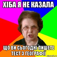 хіба я не казала що ви сьогодні пишете тест з географії