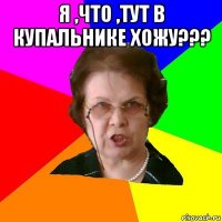 я ,что ,тут в купальнике хожу??? 