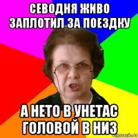 СЕВОДНЯ ЖИВО ЗАПЛОТИЛ ЗА ПОЕЗДКУ А НЕТО В УНЕТАС ГОЛОВОЙ В НИЗ