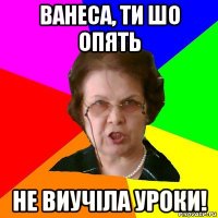 ванеса, ти шо опять не виучіла уроки!