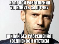 не проси разрешения ущипнуть за щечку щипай без разрешения! (с)джейсон стетхем