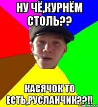 ну чё,курнём столь?? касячок то есть,русланчик??!!