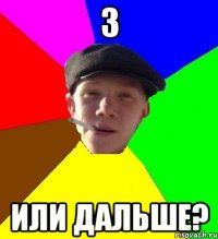 3 или дальше?