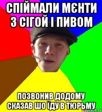 спіймали мєнти з сігой і пивом позвонив додому сказав шо їду в тюрьму