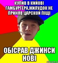 купив в кийові гамбургера,жилудок не приняв царской піщі обісрав джинси нові