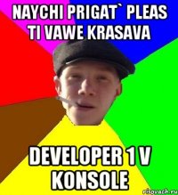 naychi prigat` pleas ti vawe krasava developer 1 v konsole