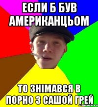 если б був американцьом то знімався в порно з сашой грей