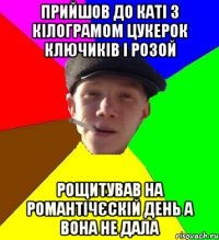 прийшов до каті з кілограмом цукерок ключиків і розой рощитував на романтічєскій день а вона не дала