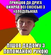 прийшов до друга вижрав всі сосіські з холодільніка пішов додому з поломаною рукою