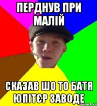 перднув при малій сказав шо то батя юпітєр заводе