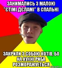 занимались з малою "єтімі дєламі" в спальні закрили з собою котів, бо на кухні риба розморажуеться