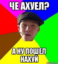 че ахуел? а ну пошел нахуй