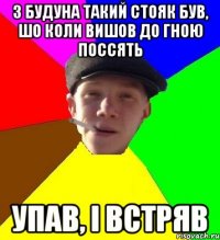 з будуна такий стояк був, шо коли вишов до гною поссять упав, і встряв