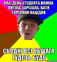 опа, день студента,мамка питуха зарізала, батя горіляки націдив сьодні всі общага гудєть буде