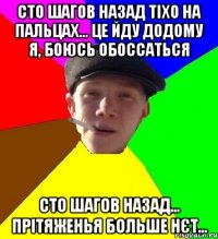 сто шагов назад тіхо на пальцах... Це йду додому я, боюсь обоссаться сто шагов назад... прітяженья больше нєт...