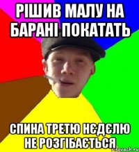 рішив малу на барані покатать спина третю нєдєлю не розгібається