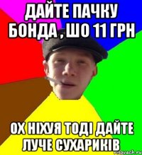 Дайте пачку бонда , шо 11 грн ох ніхуя тоді дайте луче сухариків