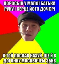 поросыв у малої батька руку і серце його дочєрі а той послав нахуй, ще й в догонку москвичем збив