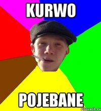 kurwo pojebane