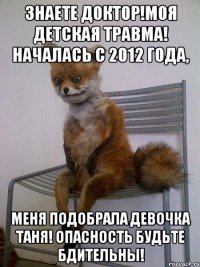 знаете доктор!моя детская травма! началась с 2012 года, меня подобрала девочка таня! опасность будьте бдительны!