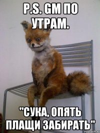 p.s. gm по утрам. "сука, опять плащи забирать"