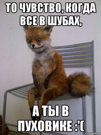 То чувство, когда все в шубах, А ты в пуховике :'(