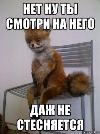 Нет ну ты смотри на него Даж не стесняется