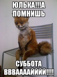 Юлька!!!А помнишь СУББОТА ВВВААААЙЙЙЙ!!!!