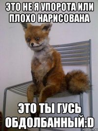 Это не я упорота или плохо нарисована Это ты гусь обдолбанный:D