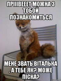 ПРііівееет Можна з тобой познакомиться Мене звать ВІТАЛЬКА , а тебе як? може піска?