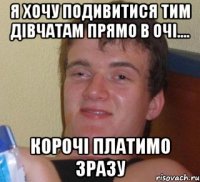 я хочу подивитися тим дівчатам прямо в очі.... корочі платимо зразу