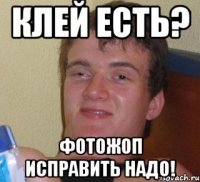 Клей есть? Фотожоп исправить надо!