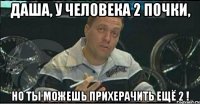 даша, у человека 2 почки, но ты можешь прихерачить ещё 2 !