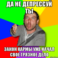 Да не депрессуй ты Закон кармы уже начал свое грязное дело