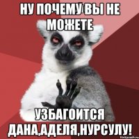 ну почему вы не можете узбагоится дана,аделя,нурсулу!