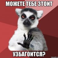 можете тебе зтоит узбагоится?