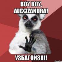 Boy boy, AlexZZandra! УЗБАГОЙЗЯ!!