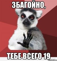 збагойно, тебе всего 19