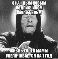 с каждым новым подписчиком "какойфильм" жизнь твоей мамы увеличивается на 1 год