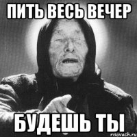 пить весь вечер будешь ты