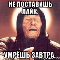 не поставишь лайк. умрёшь завтра.